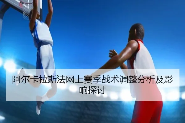 阿尔卡拉斯法网上赛季战术调整分析及影响探讨