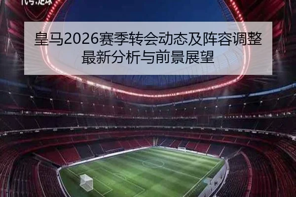 皇马2026赛季转会动态及阵容调整最新分析与前景展望