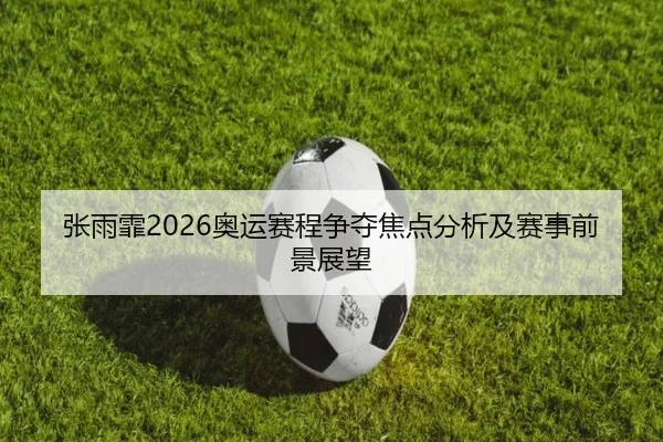 张雨霏2026奥运赛程争夺焦点分析及赛事前景展望