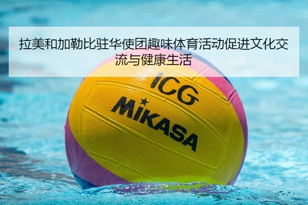 拉美和加勒比驻华使团趣味体育活动促进文化交流与健康生活